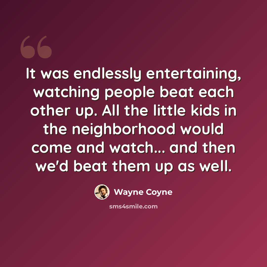 “It was endlessly entertaining, watching people beat each other up. All the little kids in the neighborhood would come and watch... and then we'd beat them up as well.” quote by Wayne Coyne
