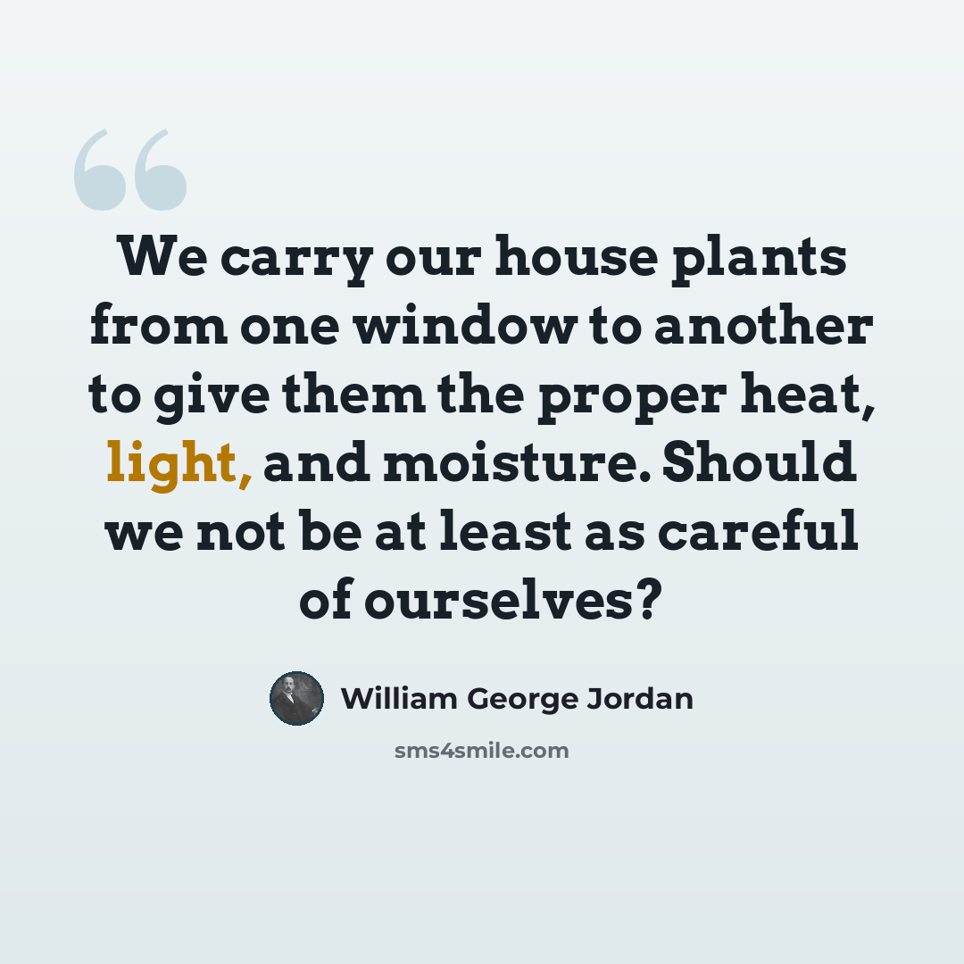 “We carry our house plants from one window to another to give them the proper heat, light, and moisture. Should we not be at least as careful of ourselves?” quote by William George Jordan