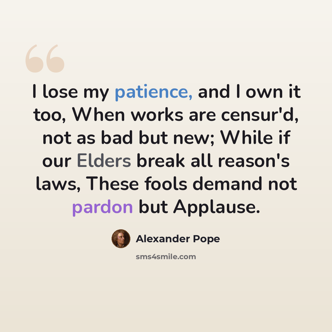 “I lose my patience, and I own it too, When works are censur'd, not as bad but new; While if our Elders break all reason's laws, These fools demand not pardon but Applause.” quote by Alexander Pope