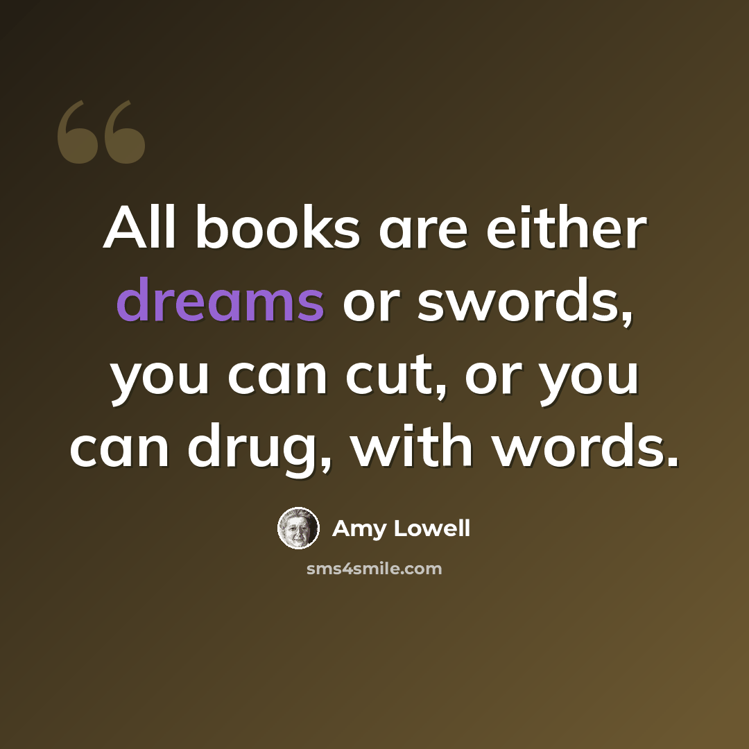 “All books are either dreams or swords, you can cut, or you can drug, with words.” quote by Amy Lowell