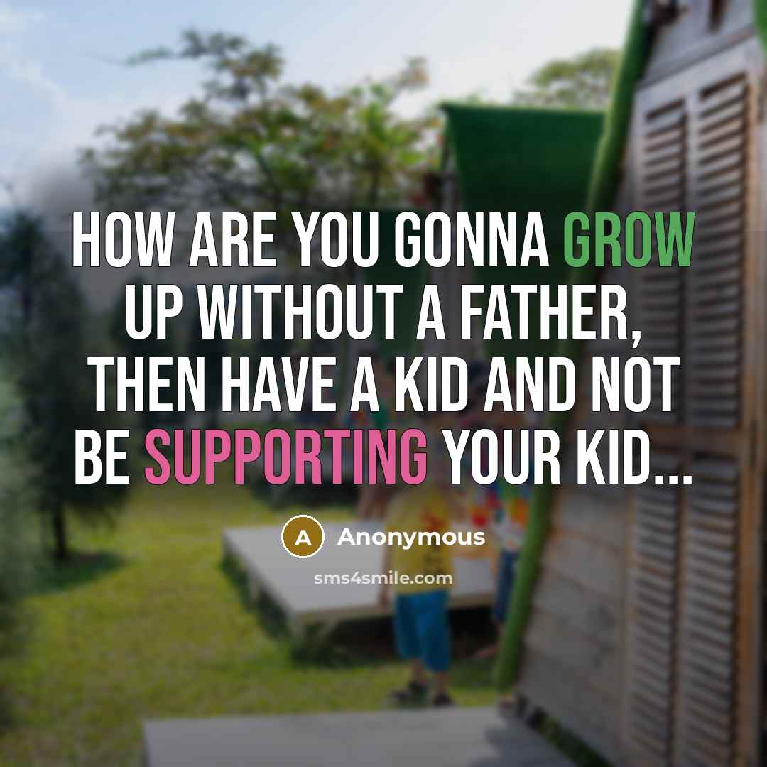 “How are you gonna grow up without a father, then have a kid and not be supporting your kid...” quote by Anonymous