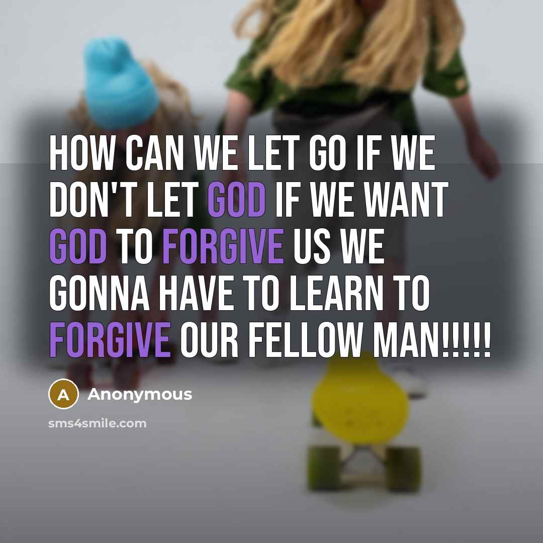 “How can we let Go if we don't let God If we want God to forgive us We gonna have to learn to forgive our fellow man!!!!!” quote by Anonymous
