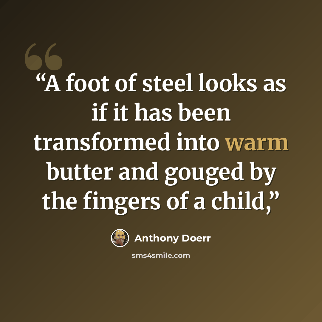 “A foot of steel looks as if it has been transformed into warm butter and gouged by the fingers of a child,” quote by Anthony Doerr