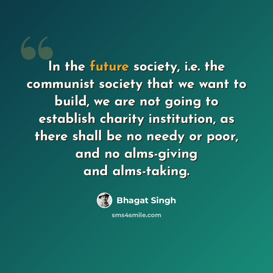 “In the future society, i.e. the communist society that we want to build, we are not going to establish charity institution, as there shall be no needy or poor, and no alms-giving and alms-taking.” quote by Bhagat Singh