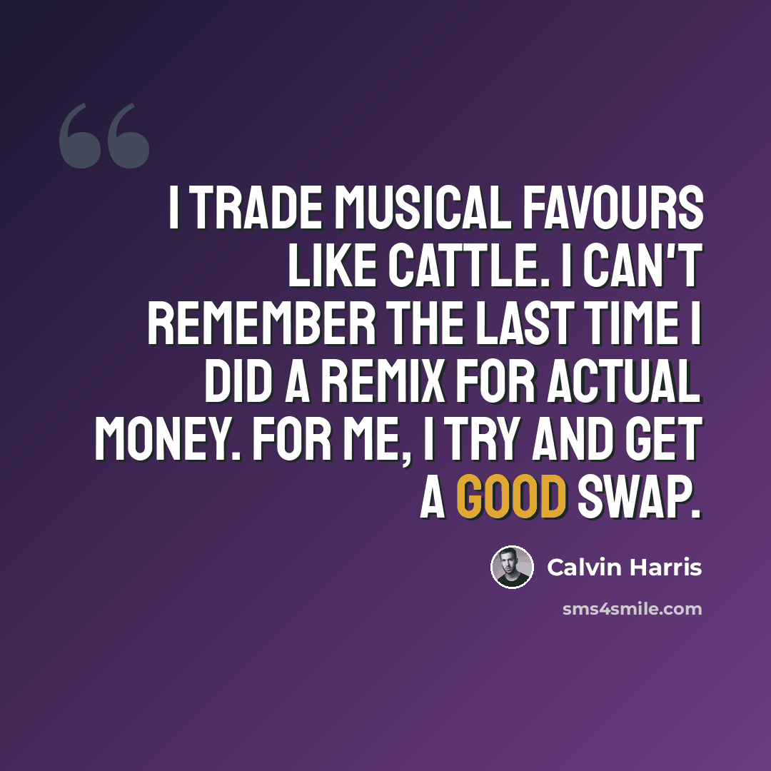 “I trade musical favours like cattle. I can't remember the last time I did a remix for actual money. For me, I try and get a good swap.” quote by Calvin Harris