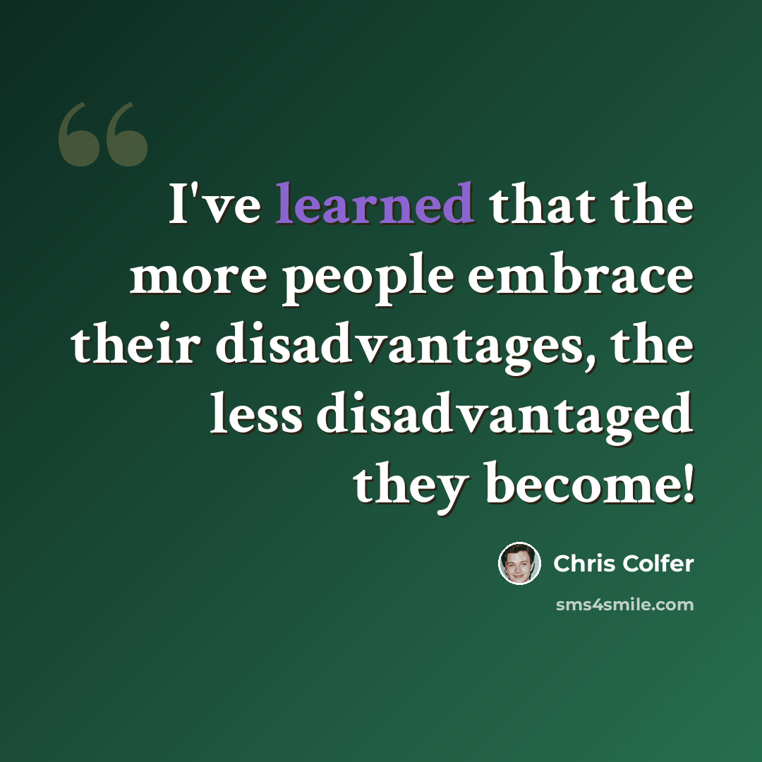 “I've learned that the more people embrace their disadvantages, the less disadvantaged they become!” quote by Chris Colfer