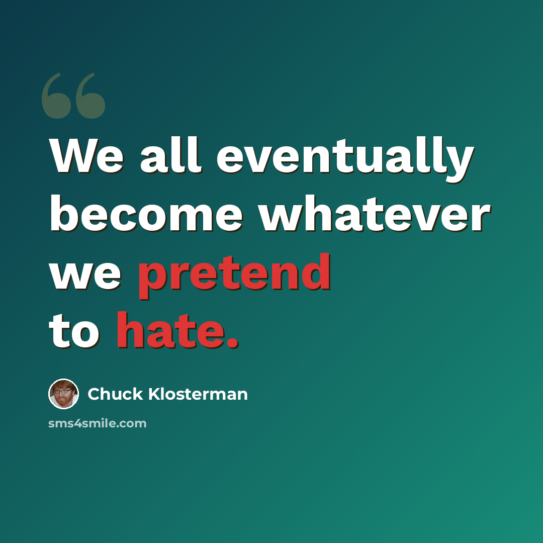 “We all eventually become whatever we pretend to hate.” quote by Chuck Klosterman