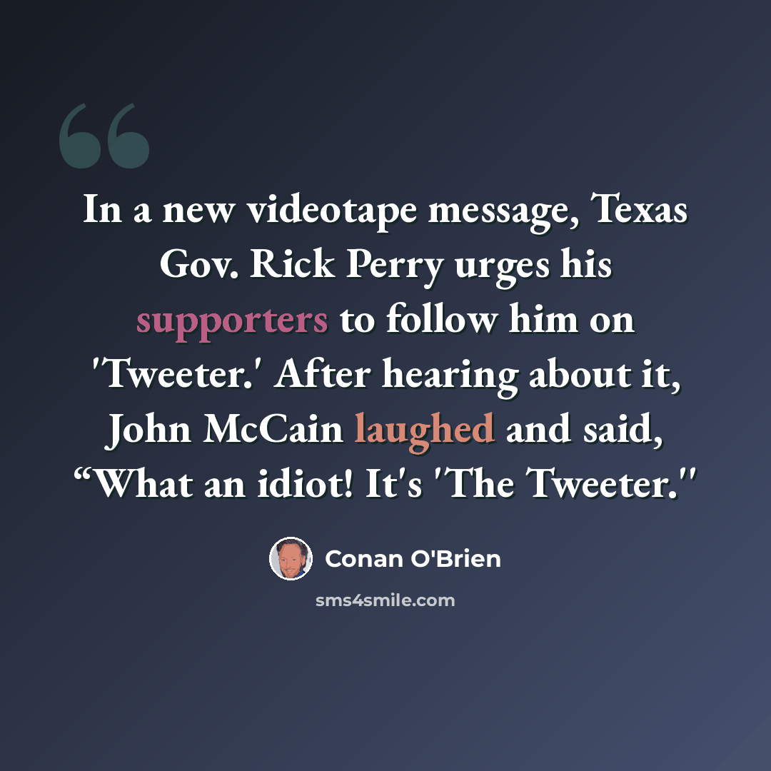 “In a new videotape message, Texas Gov. Rick Perry urges his supporters to follow him on 'Tweeter.' After hearing about it, John McCain laughed and said, “What an idiot! It's 'The Tweeter.''” quote by Conan O'Brien