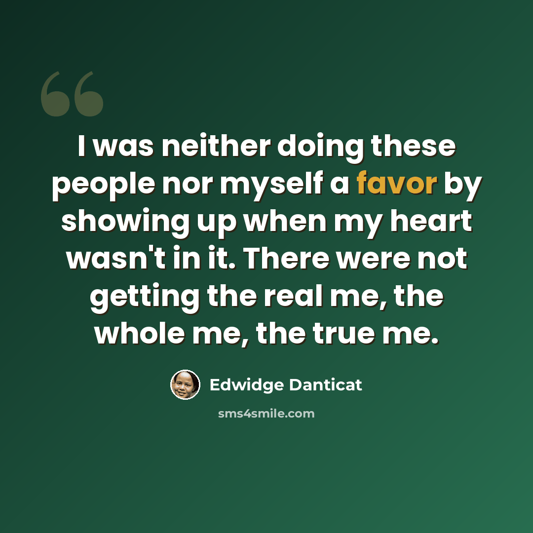“I was neither doing these people nor myself a favor by showing up when my heart wasn't in it. There were not getting the real me, the whole me, the true me.” quote by Edwidge Danticat