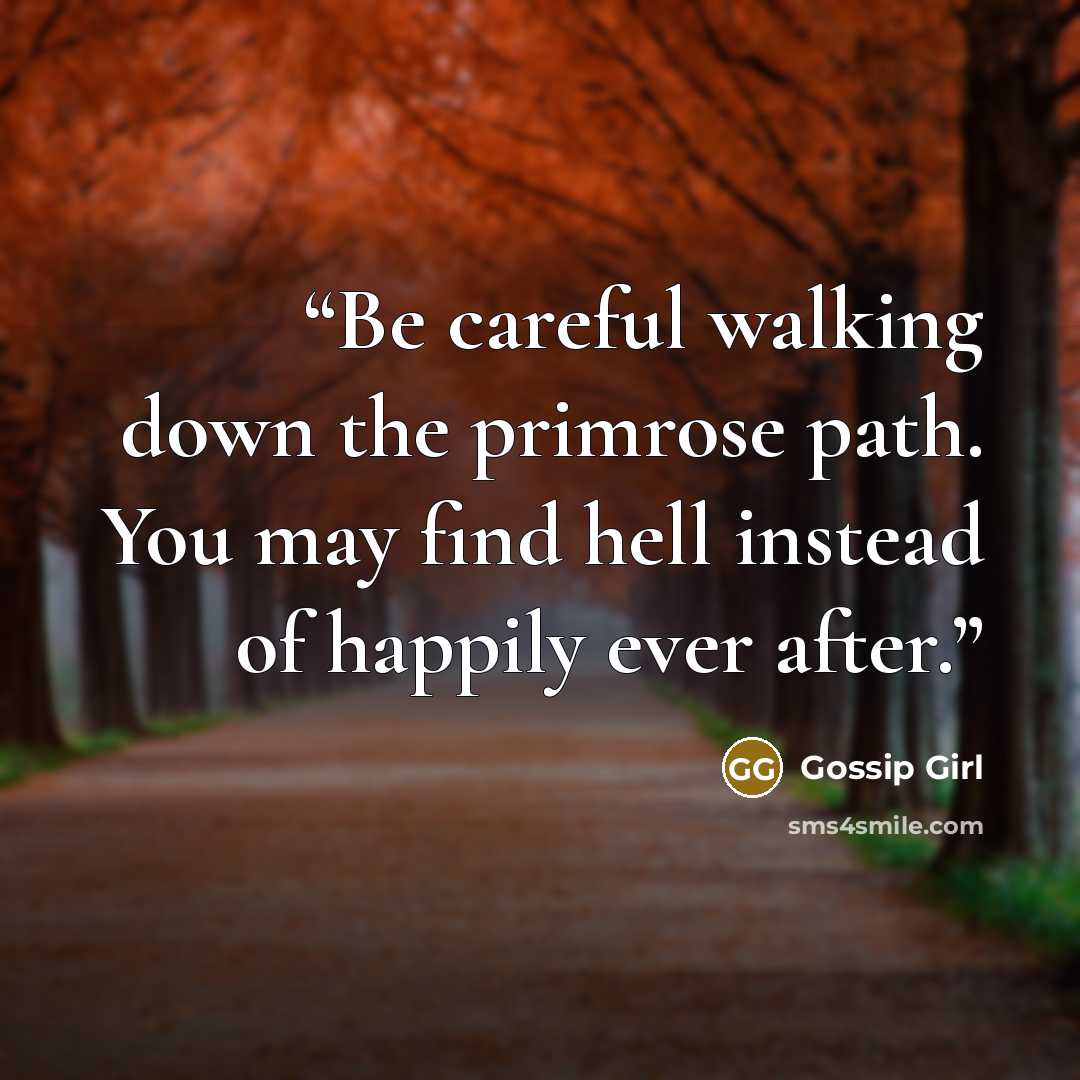 “Be careful walking down the primrose path. You may find hell instead of happily ever after.” quote by Gossip Girl