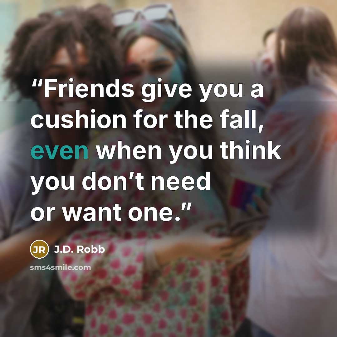 “Friends give you a cushion for the fall, even when you think you don’t need or want one.” quote by J.D. Robb