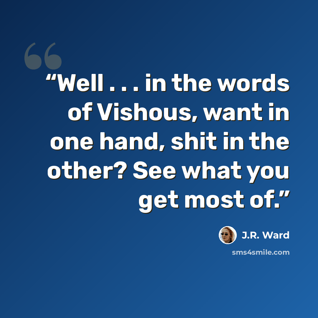 “Well . . . in the words of Vishous, want in one hand, shit in the other? See what you get most of.” quote by J.R. Ward