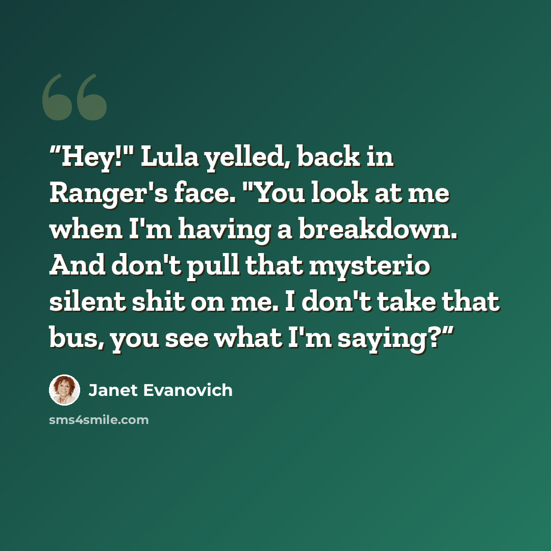 “Hey!" Lula yelled, back in Ranger's face. "You look at me when I'm having a breakdown. And don't pull that mysterio silent shit on me. I don't take that bus, you see what I'm saying?” quote by Janet Evanovich