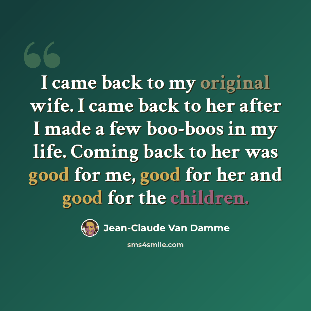 “I came back to my original wife. I came back to her after I made a few boo-boos in my life. Coming back to her was good for me, good for her and good for the children.” quote by Jean-Claude Van Damme