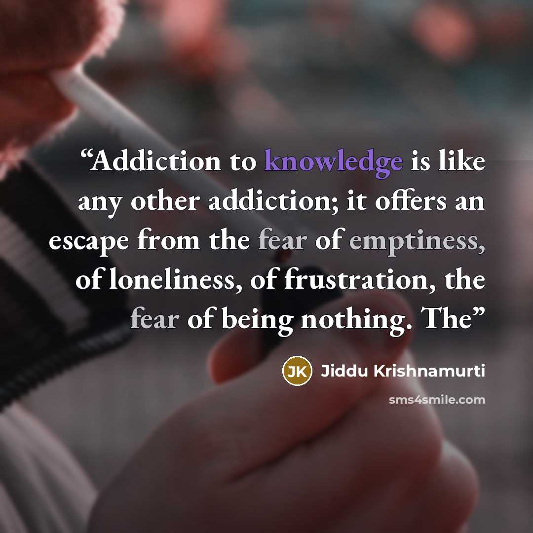 “Addiction to knowledge is like any other addiction; it offers an escape from the fear of emptiness, of loneliness, of frustration, the fear of being nothing. The” quote by Jiddu Krishnamurti