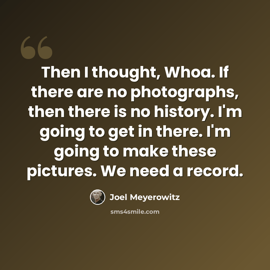 “Then I thought, Whoa. If there are no photographs, then there is no history. I'm going to get in there. I'm going to make these pictures. We need a record.” quote by Joel Meyerowitz