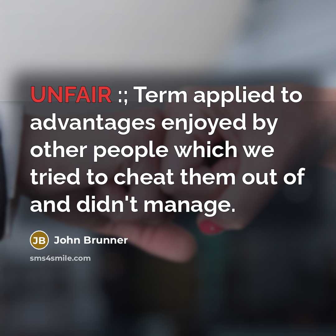 “UNFAIR :; Term applied to advantages enjoyed by other people which we tried to cheat them out of and didn't manage.” quote by John Brunner