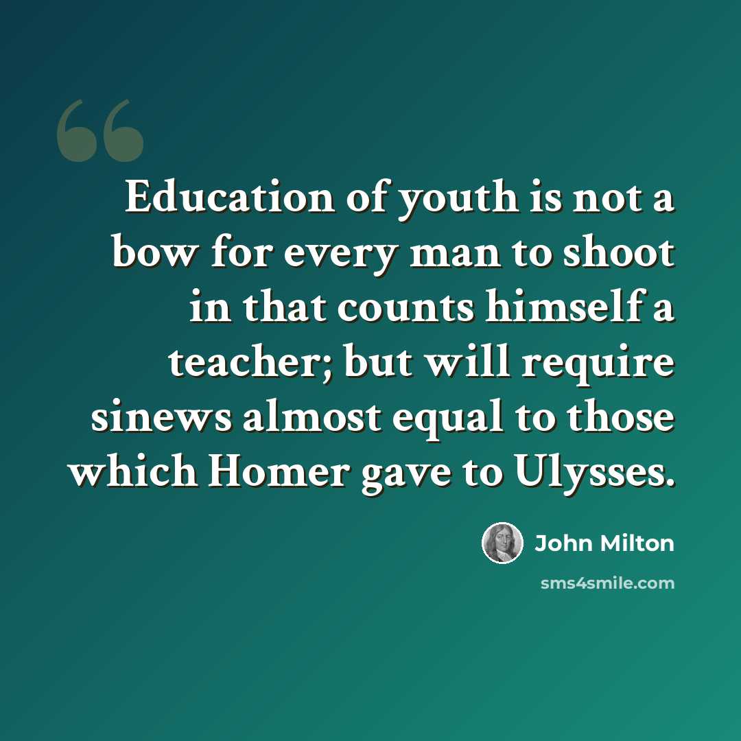 “Education of youth is not a bow for every man to shoot in that counts himself a teacher; but will require sinews almost equal to those which Homer gave to Ulysses.” quote by John Milton