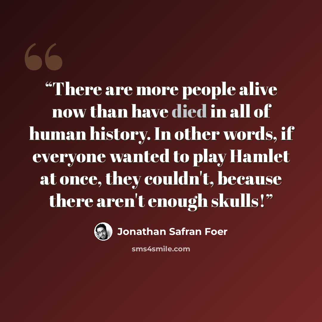 “There are more people alive now than have died in all of human history. In other words, if everyone wanted to play Hamlet at once, they couldn't, because there aren't enough skulls!” quote by Jonathan Safran Foer