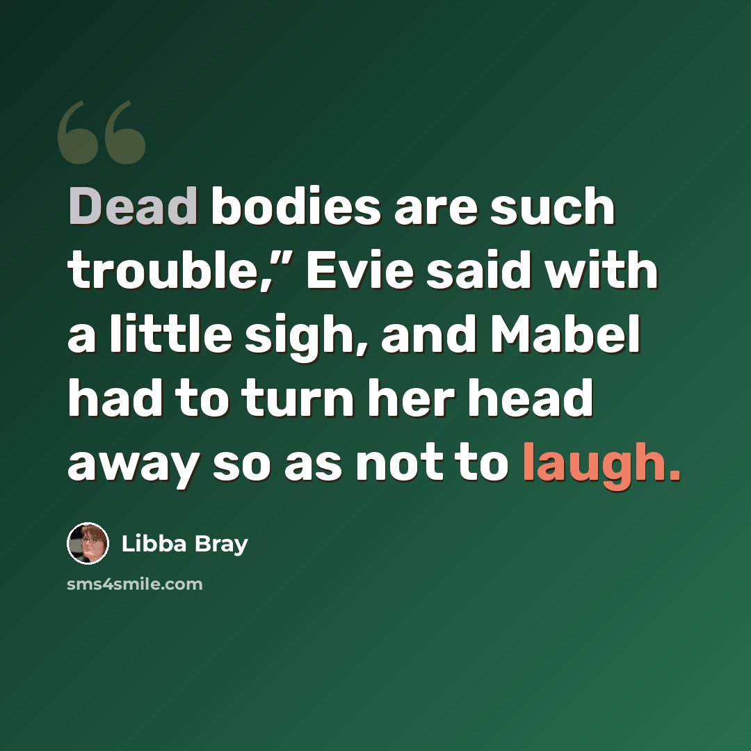 “Dead bodies are such trouble,” Evie said with a little sigh, and Mabel had to turn her head away so as not to laugh.” quote by Libba Bray
