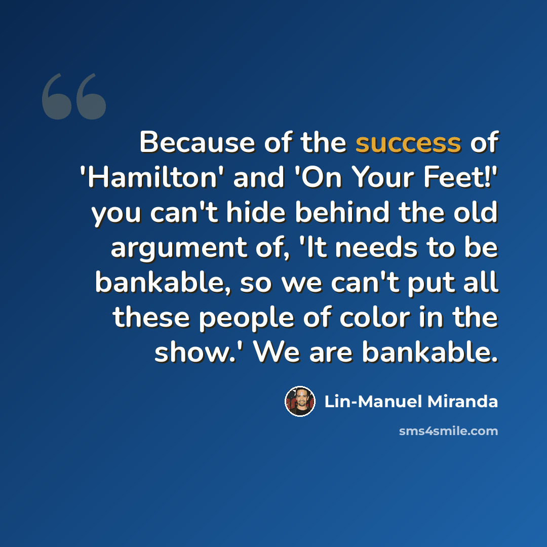 “Because of the success of 'Hamilton' and 'On Your Feet!' you can't hide behind the old argument of, 'It needs to be bankable, so we can't put all these people of color in the show.' We are bankable.” quote by Lin-Manuel Miranda