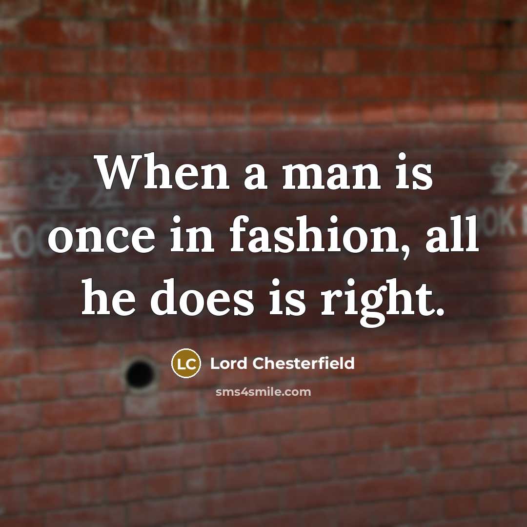“When a man is once in fashion, all he does is right.” quote by Lord Chesterfield