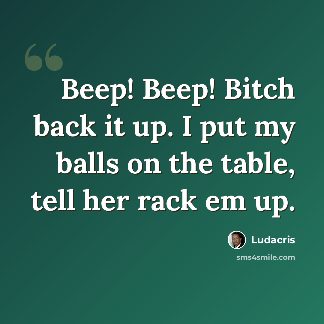 “Beep! Beep! Bitch back it up. I put my balls on the table, tell her rack em up.” quote by Ludacris