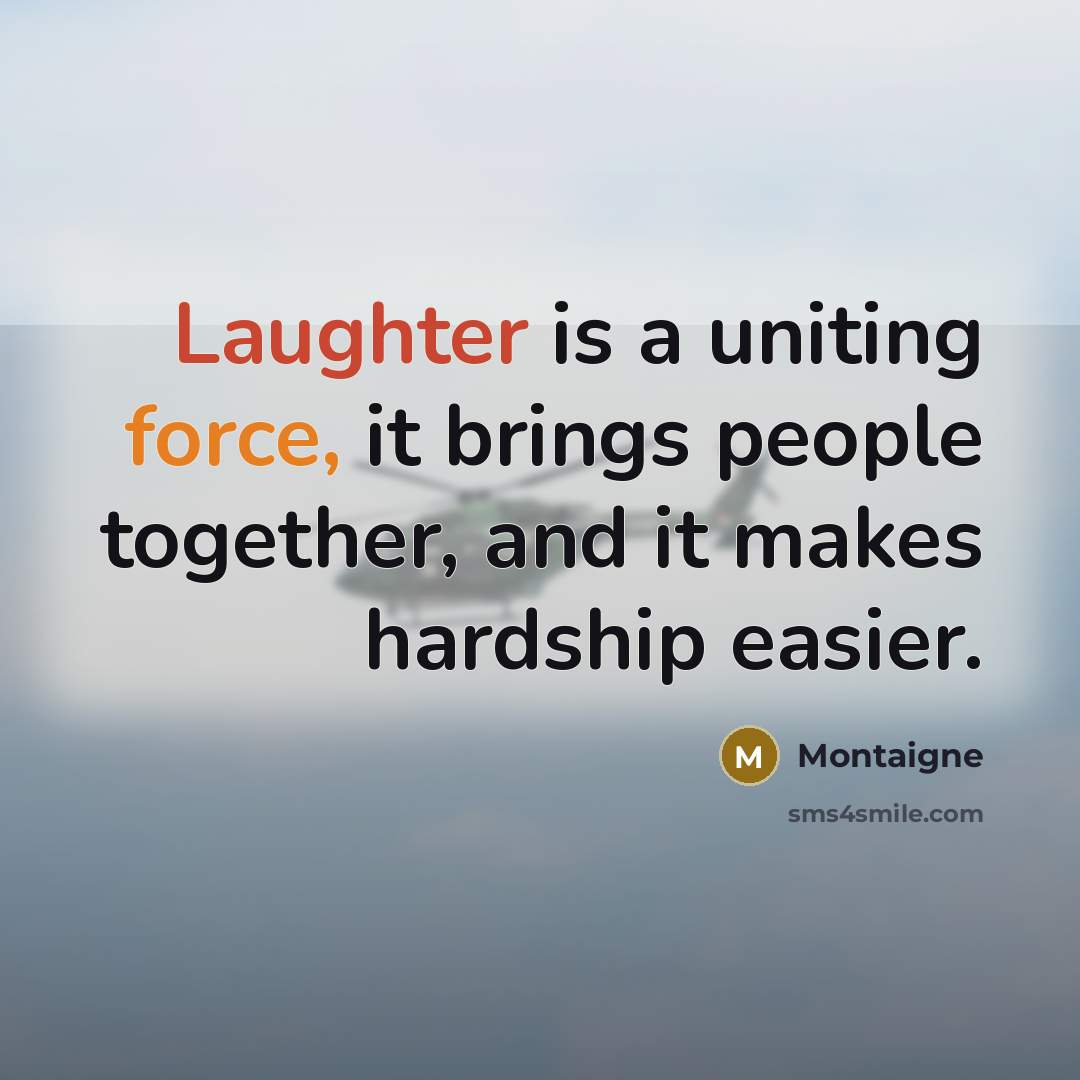 “Laughter is a uniting force, it brings people together, and it makes hardship easier.” quote by Montaigne