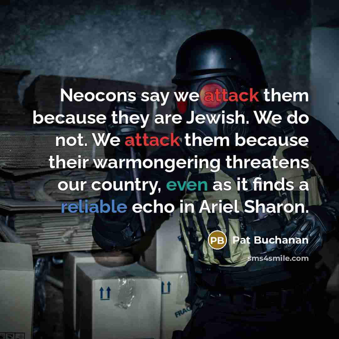 “Neocons say we attack them because they are Jewish. We do not. We attack them because their warmongering threatens our country, even as it finds a reliable echo in Ariel Sharon.” quote by Pat Buchanan