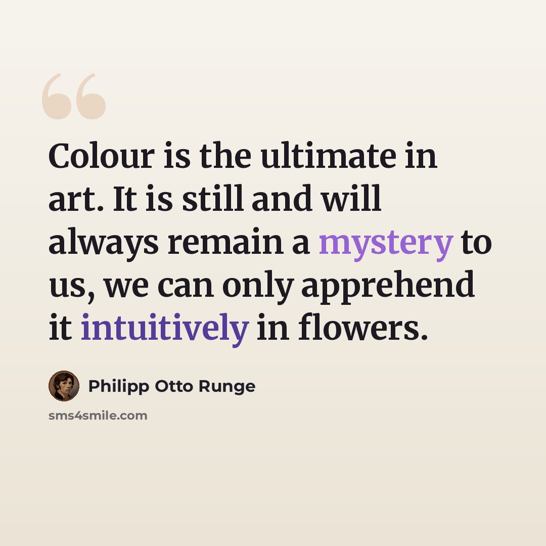 “Colour is the ultimate in art. It is still and will always remain a mystery to us, we can only apprehend it intuitively in flowers.” quote by Philipp Otto Runge
