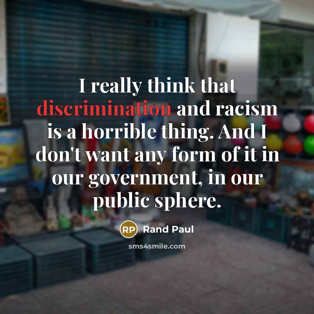“I really think that discrimination and racism is a horrible thing. And I don't want any form of it in our government, in our public sphere.” quote by Rand Paul