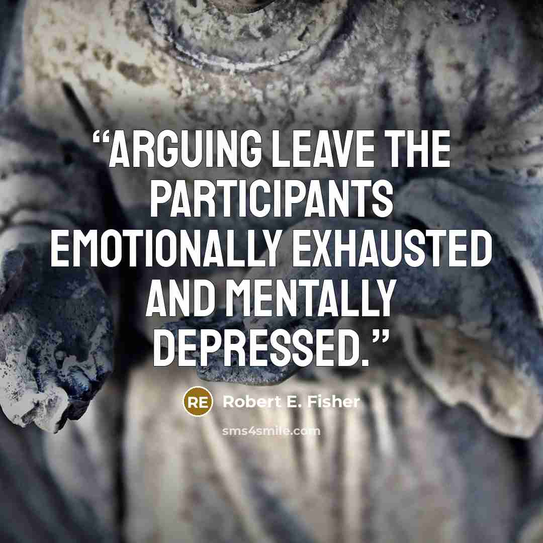 “Arguing leave the participants emotionally exhausted and mentally depressed.” quote by Robert E. Fisher