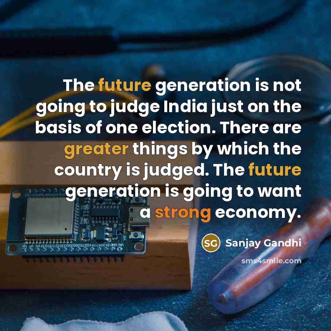 “The future generation is not going to judge India just on the basis of one election. There are greater things by which the country is judged. The future generation is going to want a strong economy.” quote by Sanjay Gandhi