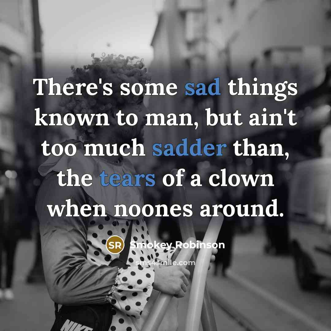 “There's some sad things known to man, but ain't too much sadder than, the tears of a clown when noones around.” quote by Smokey Robinson