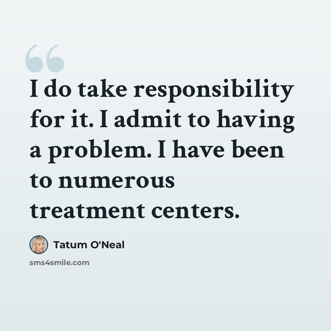 “I do take responsibility for it. I admit to having a problem. I have been to numerous treatment centers.” quote by Tatum O'Neal