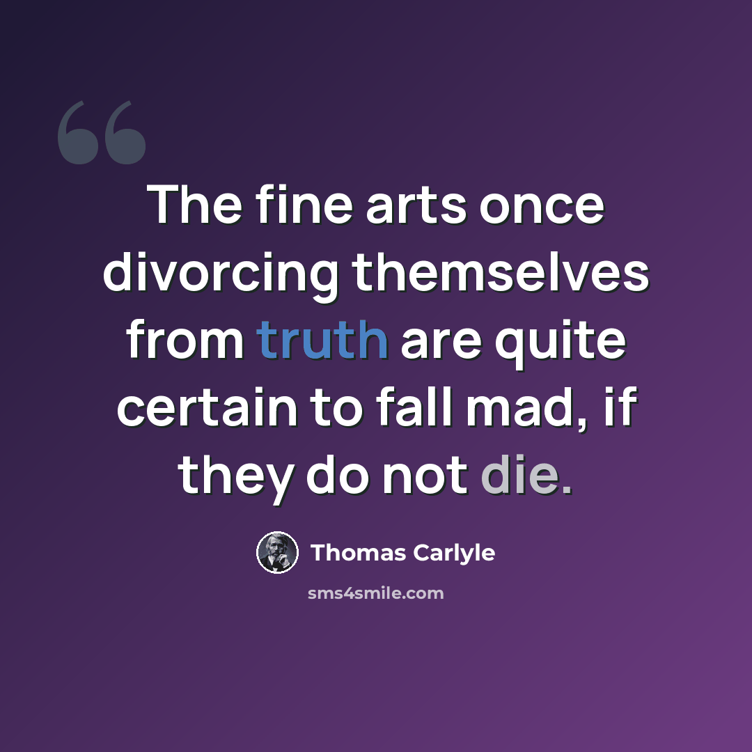 “The fine arts once divorcing themselves from truth are quite certain to fall mad, if they do not die.” quote by Thomas Carlyle