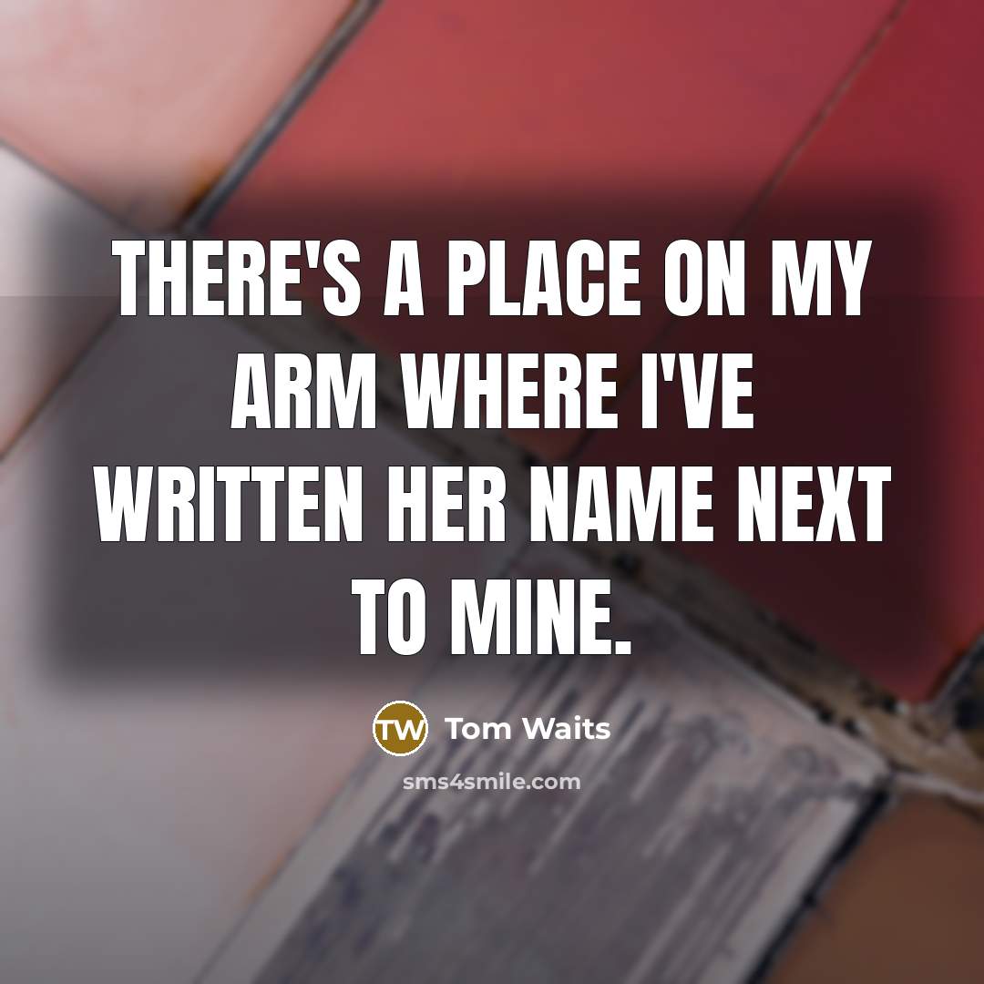 “There's a place on my arm where I've written her name next to mine.” quote by Tom Waits