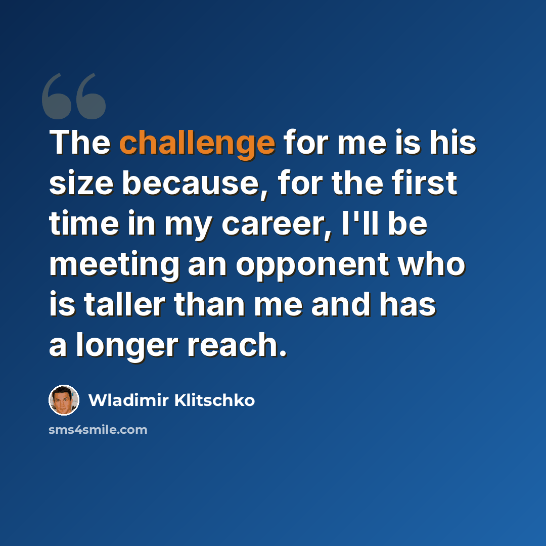 “The challenge for me is his size because, for the first time in my career, I'll be meeting an opponent who is taller than me and has a longer reach.” quote by Wladimir Klitschko