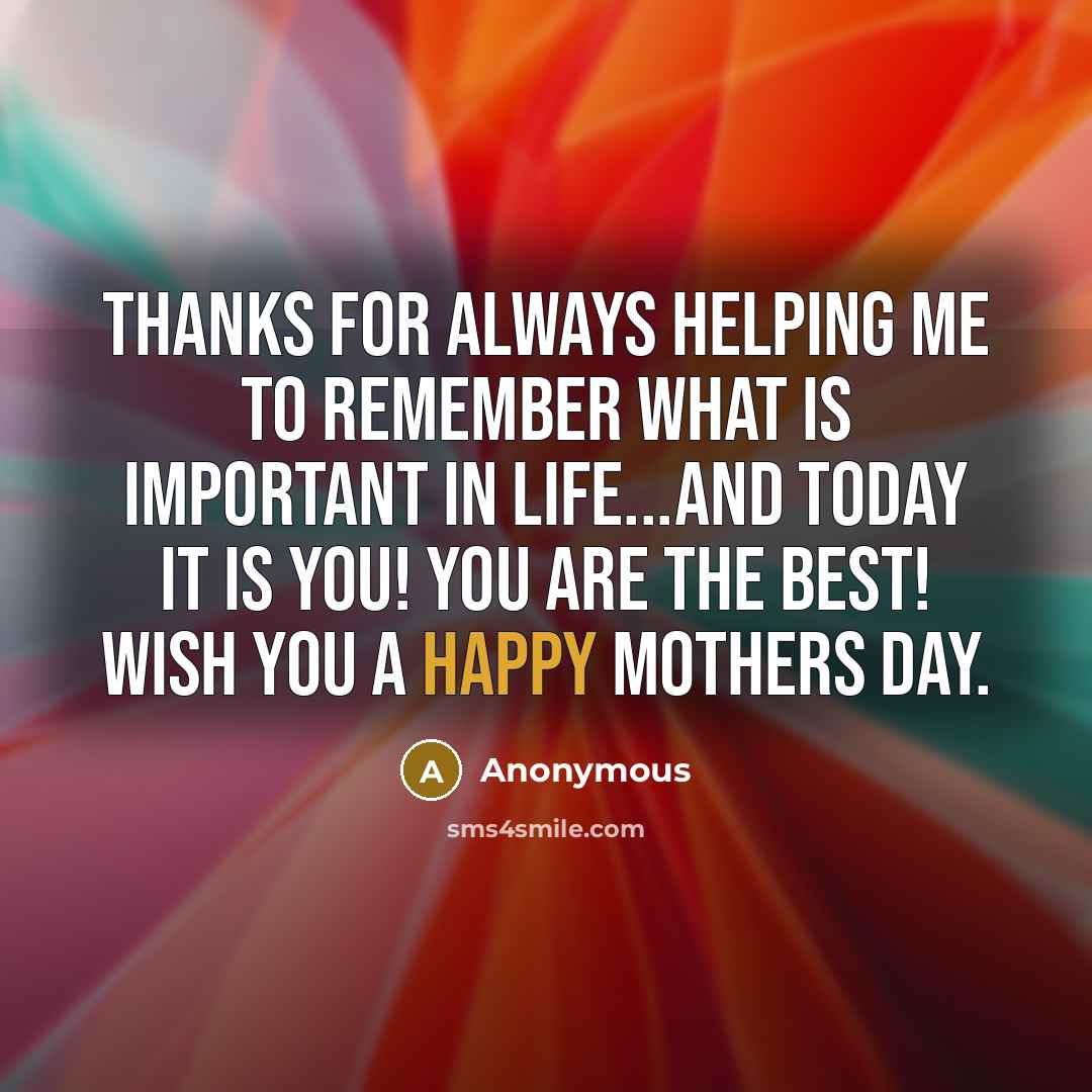 “Thanks for always helping me to remember what is important in life...and today it is you! You are the best! Wish You A Happy Mothers Day.” quote by Anonymous