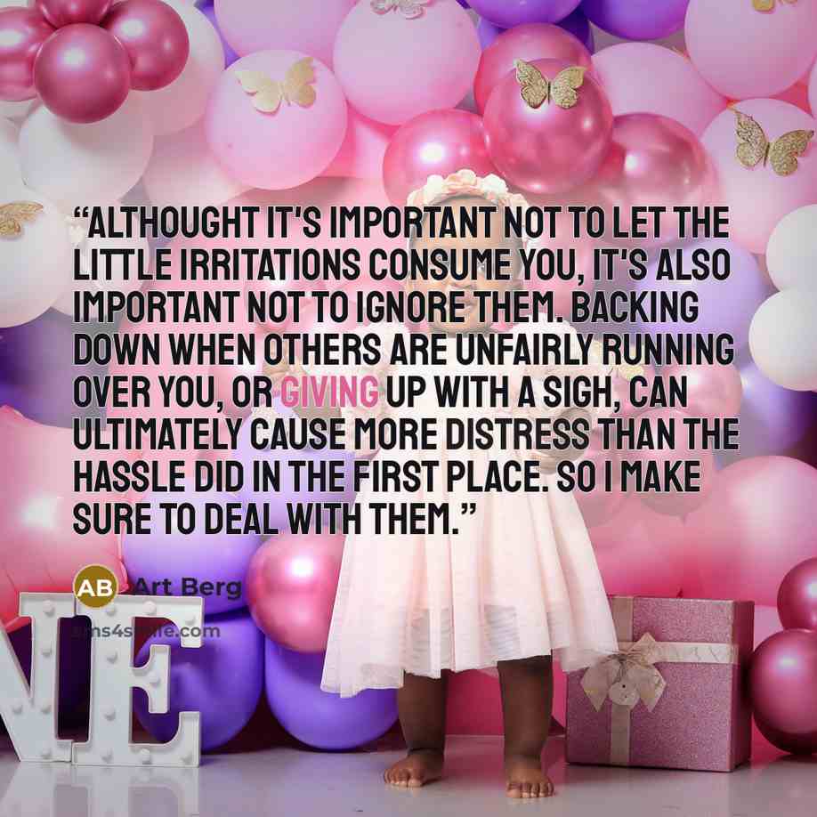 “Althought it's important not to let the little irritations consume you, it's also important not to ignore them. Backing down when others are unfairly running over you, or giving up with a sigh, can ultimately cause more distress than the hassle did in the first place. So I make sure to deal with…” quote by Art Berg