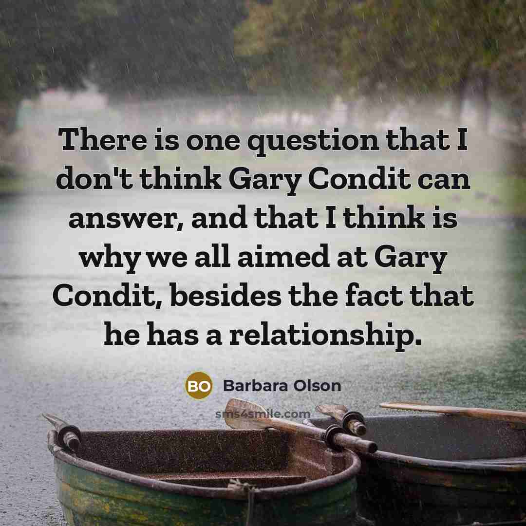 “There is one question that I don't think Gary Condit can answer, and that I think is why we all aimed at Gary Condit, besides the fact that he has a relationship.” quote by Barbara Olson