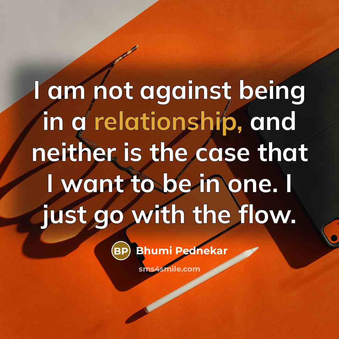 “I am not against being in a relationship, and neither is the case that I want to be in one. I just go with the flow.” quote by Bhumi Pednekar