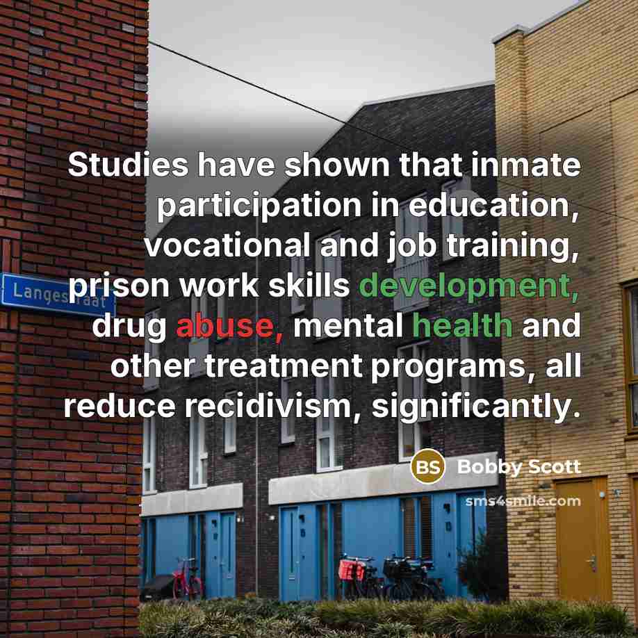 “Studies have shown that inmate participation in education, vocational and job training, prison work skills development, drug abuse, mental health and other treatment programs, all reduce recidivism, significantly.” quote by Bobby Scott