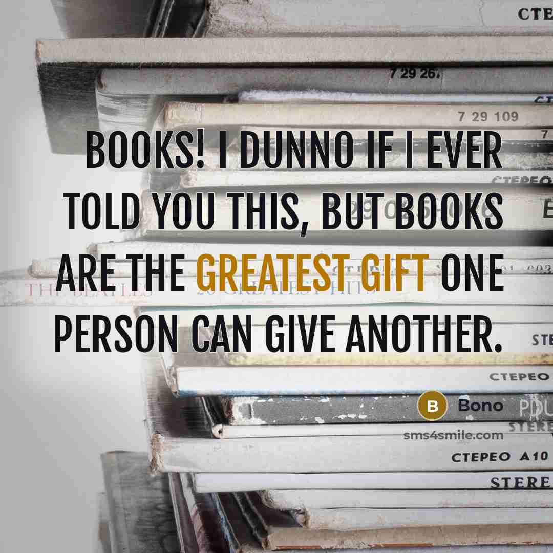 “Books! I dunno if I ever told you this, but books are the greatest gift one person can give another.” quote by Bono