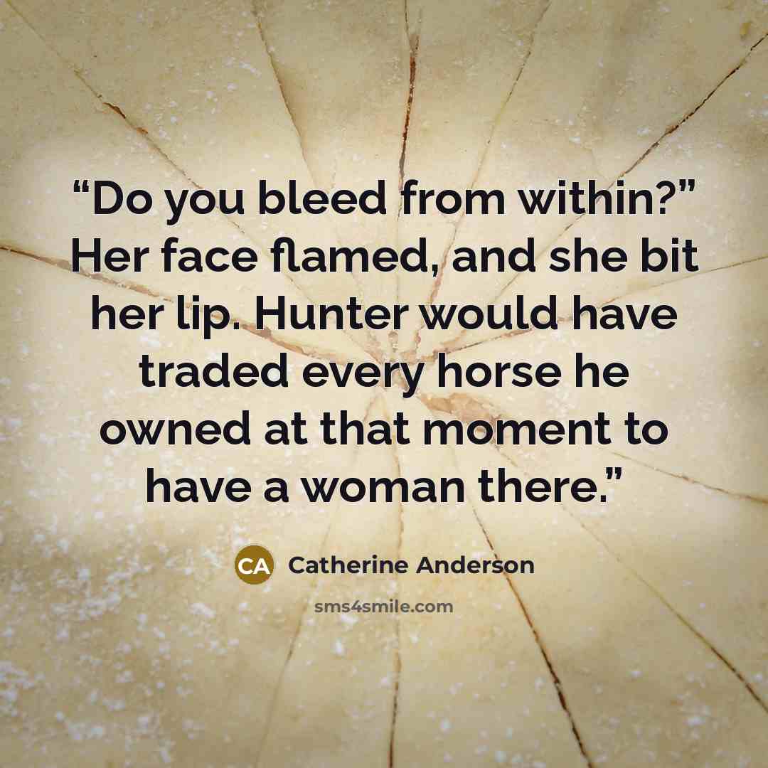 “Do you bleed from within?” Her face flamed, and she bit her lip. Hunter would have traded every horse he owned at that moment to have a woman there.” quote by Catherine Anderson