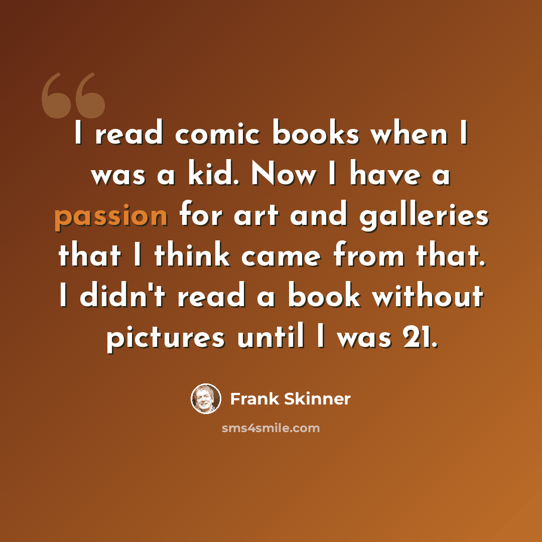 “I read comic books when I was a kid. Now I have a passion for art and galleries that I think came from that. I didn't read a book without pictures until I was 21.” quote by Frank Skinner