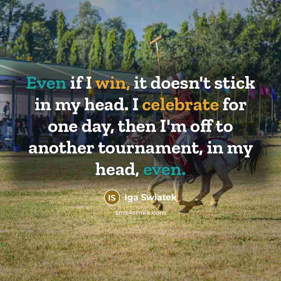 “Even if I win, it doesn't stick in my head. I celebrate for one day, then I'm off to another tournament, in my head, even.” quote by Iga Swiatek