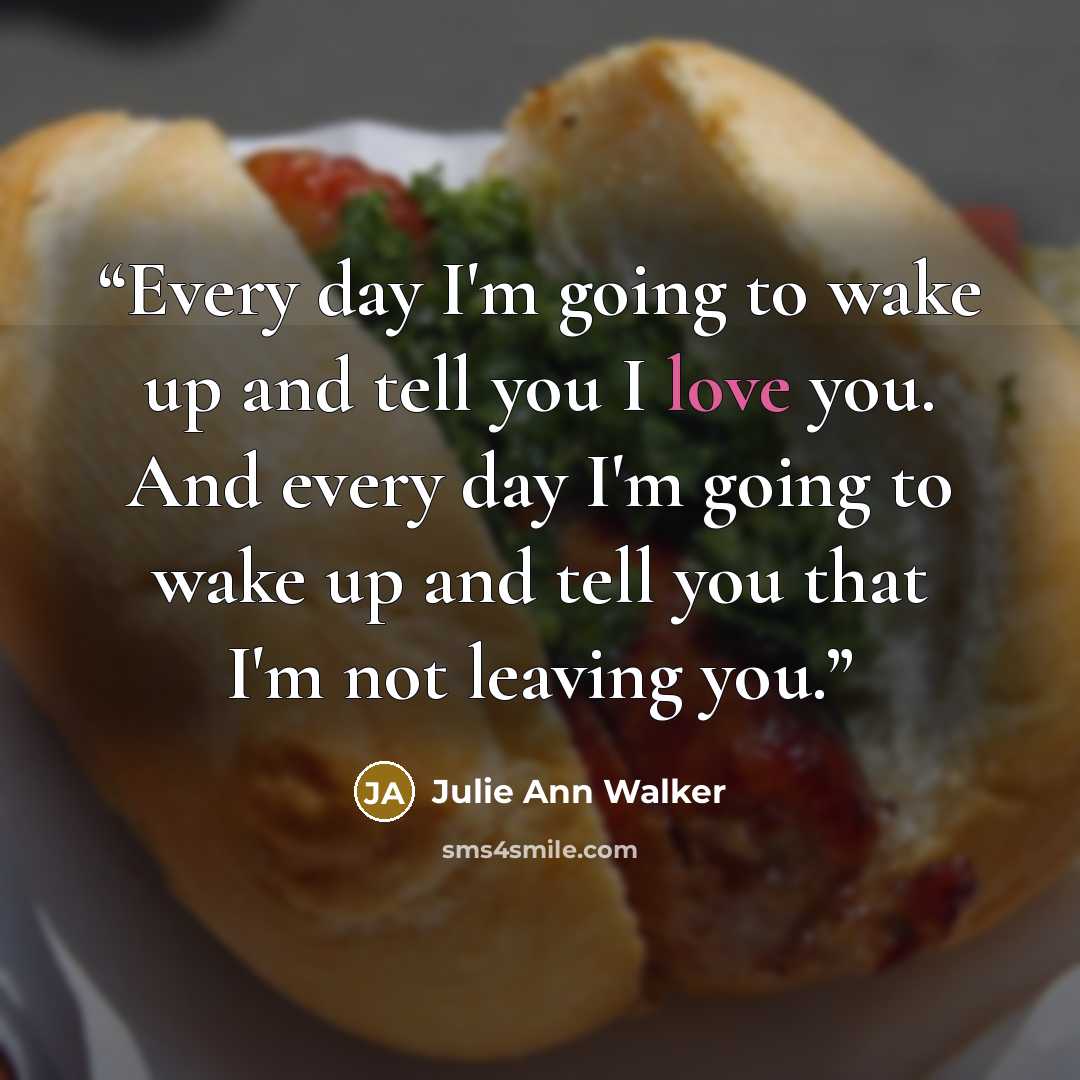“Every day I'm going to wake up and tell you I love you. And every day I'm going to wake up and tell you that I'm not leaving you.” quote by Julie Ann Walker