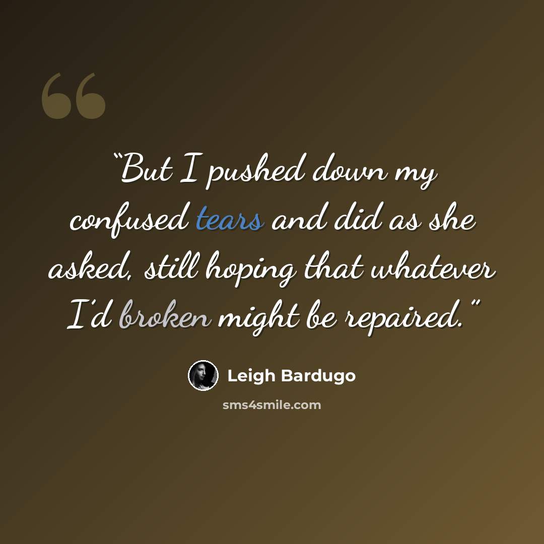 “But I pushed down my confused tears and did as she asked, still hoping that whatever I’d broken might be repaired.” quote by Leigh Bardugo