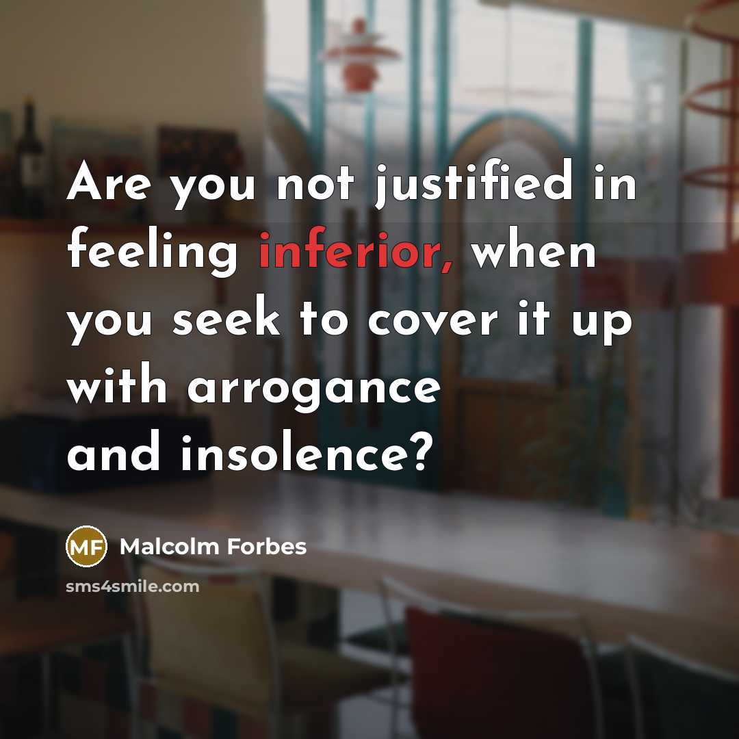 “Are you not justified in feeling inferior, when you seek to cover it up with arrogance and insolence?” quote by Malcolm Forbes